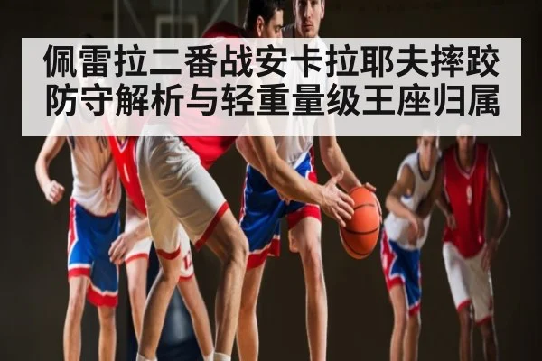 佩雷拉二番战安卡拉耶夫摔跤防守解析与轻重量级王座归属（6686sports）