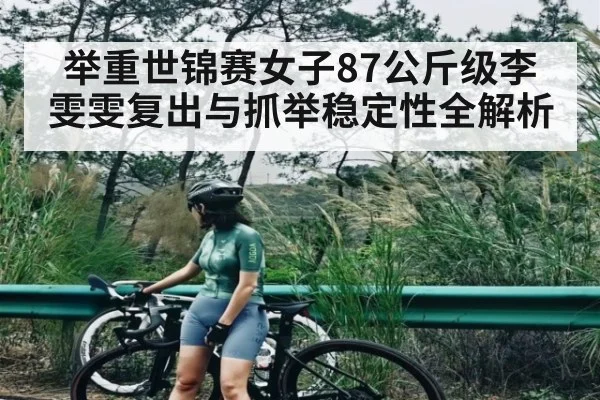 举重世锦赛女子87公斤级李雯雯复出与抓举稳定性全解析（6686sports）
